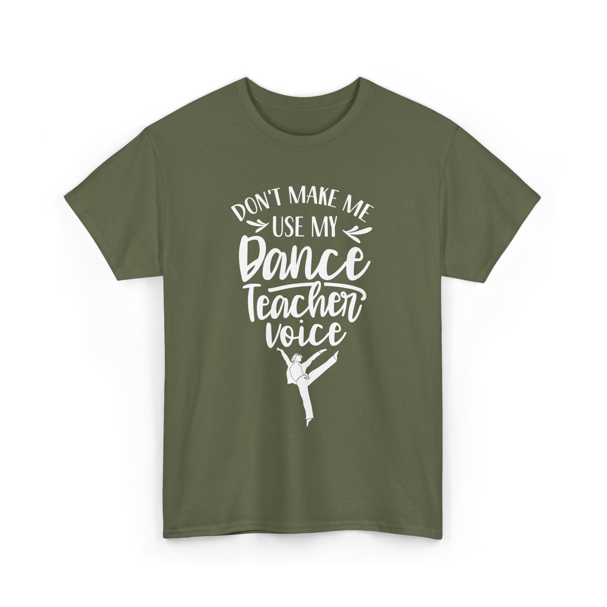 Don't Make Me Use My Dance Teacher Voice T-Shirt - Military Green