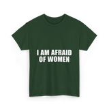 I Am Afraid Of Women Humor T-Shirt - Forest Green