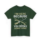 Im Here Because You Broke Fix It T-Shirt - Forest Green