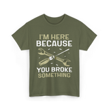 Im Here Because You Broke Fix It T-Shirt - Military Green