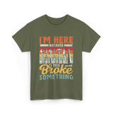 Im Here Because You Broke Repair T-Shirt - Military Green