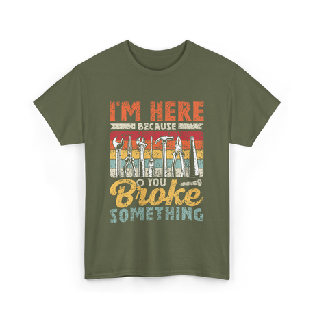 Im Here Because You Broke Repair T-Shirt - Military Green