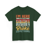 Im Here Because You Broke Repair T-Shirt - Forest Green