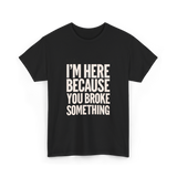 Im Here Because You Broke Something Mechanic T-Shirt - Black