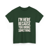 Im Here Because You Broke Something Mechanic T-Shirt - Forest Green