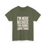 Im Here Because You Broke Something Mechanic T-Shirt - Military Green