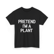 Pretend I'm A Plant T-Shirt - Black