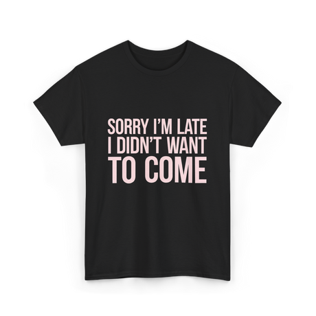 Sorry I'm Late Didn't Want to Come T-Shirt - Black